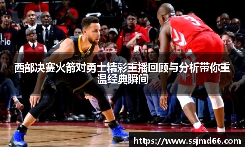 西部决赛火箭对勇士精彩重播回顾与分析带你重温经典瞬间