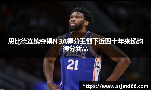 恩比德连续夺得NBA得分王创下近四十年来场均得分新高