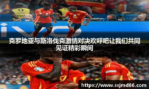 克罗地亚与斯洛伐克激情对决欢呼吧让我们共同见证精彩瞬间