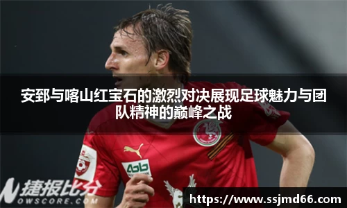 安郅与喀山红宝石的激烈对决展现足球魅力与团队精神的巅峰之战