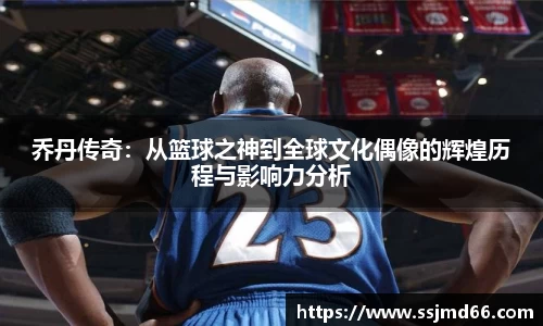 乔丹传奇：从篮球之神到全球文化偶像的辉煌历程与影响力分析